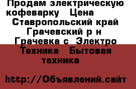 Продам электрическую кофеварку › Цена ­ 1 000 - Ставропольский край, Грачевский р-н, Грачевка с. Электро-Техника » Бытовая техника   